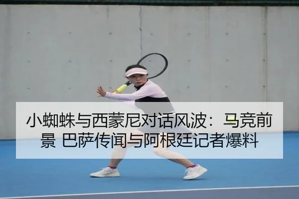 小蜘蛛与西蒙尼对话风波：马竞前景 巴萨传闻与阿根廷记者爆料